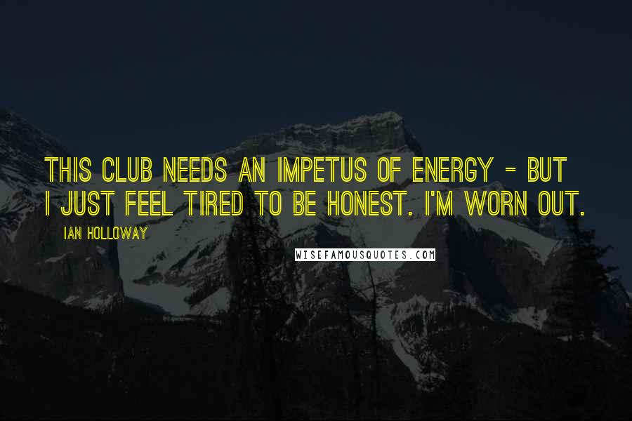 Ian Holloway Quotes: This club needs an impetus of energy - but I just feel tired to be honest. I'm worn out.