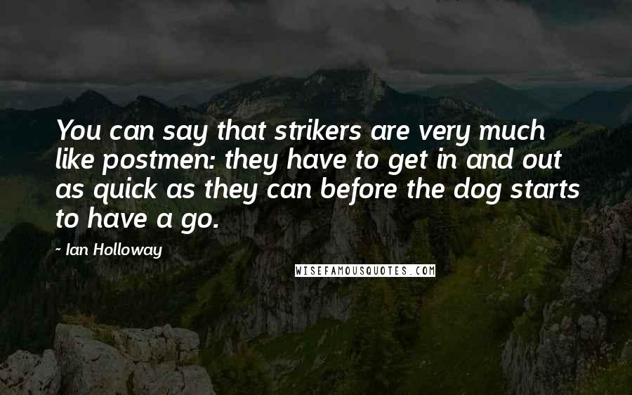 Ian Holloway Quotes: You can say that strikers are very much like postmen: they have to get in and out as quick as they can before the dog starts to have a go.