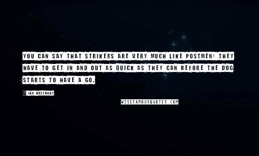 Ian Holloway Quotes: You can say that strikers are very much like postmen: they have to get in and out as quick as they can before the dog starts to have a go.