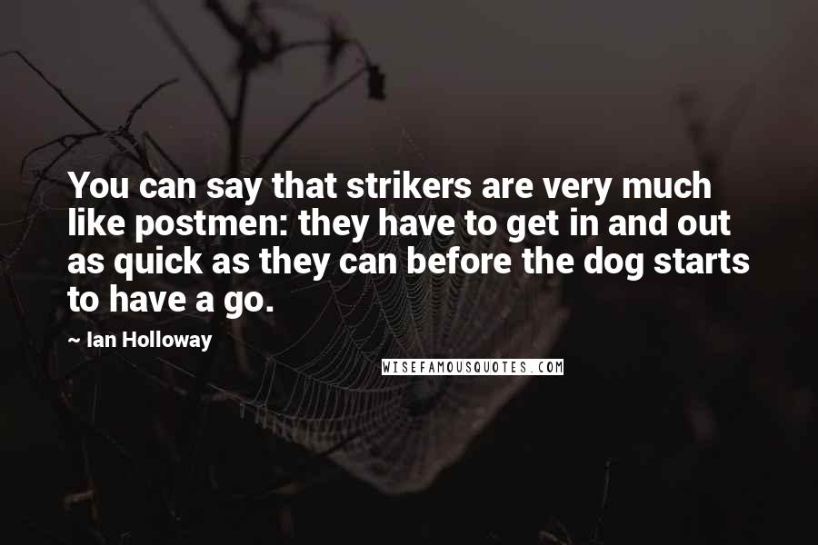 Ian Holloway Quotes: You can say that strikers are very much like postmen: they have to get in and out as quick as they can before the dog starts to have a go.