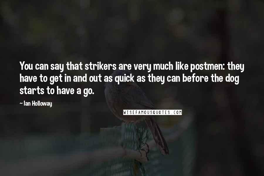 Ian Holloway Quotes: You can say that strikers are very much like postmen: they have to get in and out as quick as they can before the dog starts to have a go.