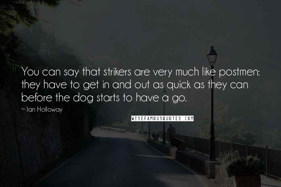 Ian Holloway Quotes: You can say that strikers are very much like postmen: they have to get in and out as quick as they can before the dog starts to have a go.