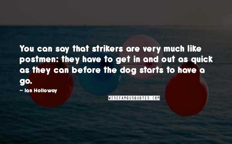 Ian Holloway Quotes: You can say that strikers are very much like postmen: they have to get in and out as quick as they can before the dog starts to have a go.