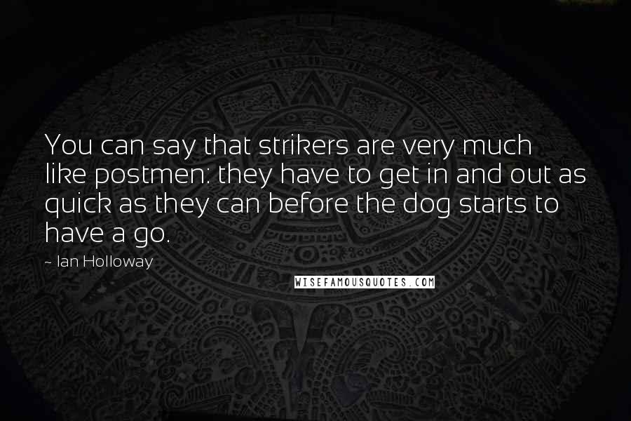 Ian Holloway Quotes: You can say that strikers are very much like postmen: they have to get in and out as quick as they can before the dog starts to have a go.