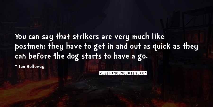 Ian Holloway Quotes: You can say that strikers are very much like postmen: they have to get in and out as quick as they can before the dog starts to have a go.