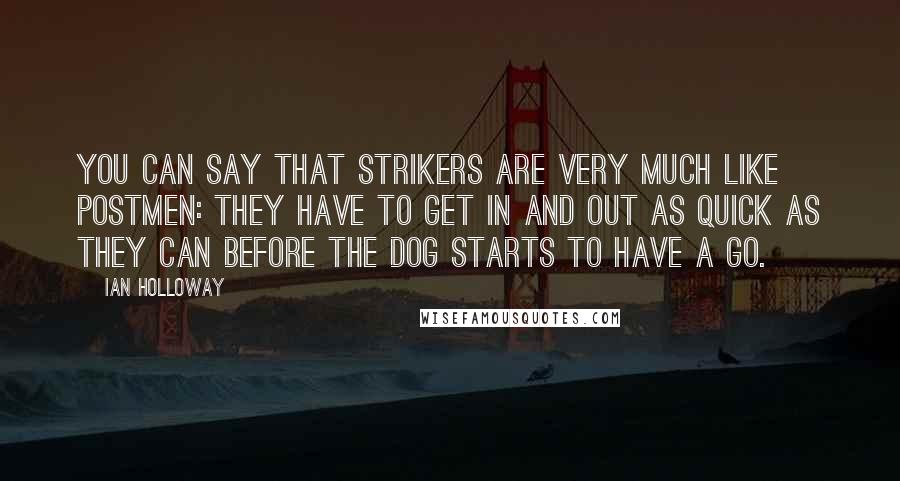 Ian Holloway Quotes: You can say that strikers are very much like postmen: they have to get in and out as quick as they can before the dog starts to have a go.