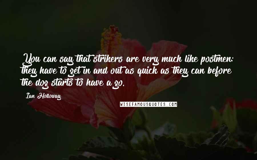 Ian Holloway Quotes: You can say that strikers are very much like postmen: they have to get in and out as quick as they can before the dog starts to have a go.