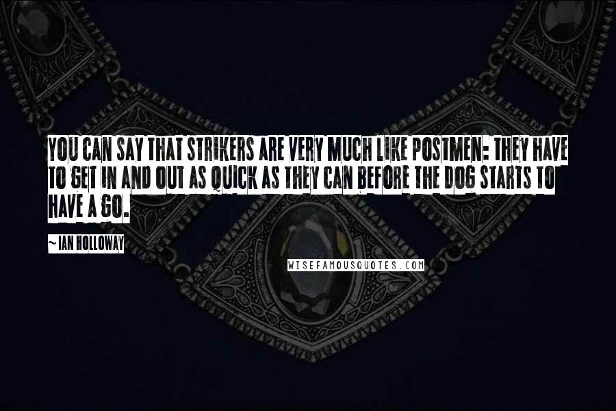 Ian Holloway Quotes: You can say that strikers are very much like postmen: they have to get in and out as quick as they can before the dog starts to have a go.