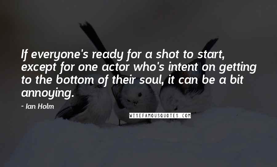 Ian Holm Quotes: If everyone's ready for a shot to start, except for one actor who's intent on getting to the bottom of their soul, it can be a bit annoying.