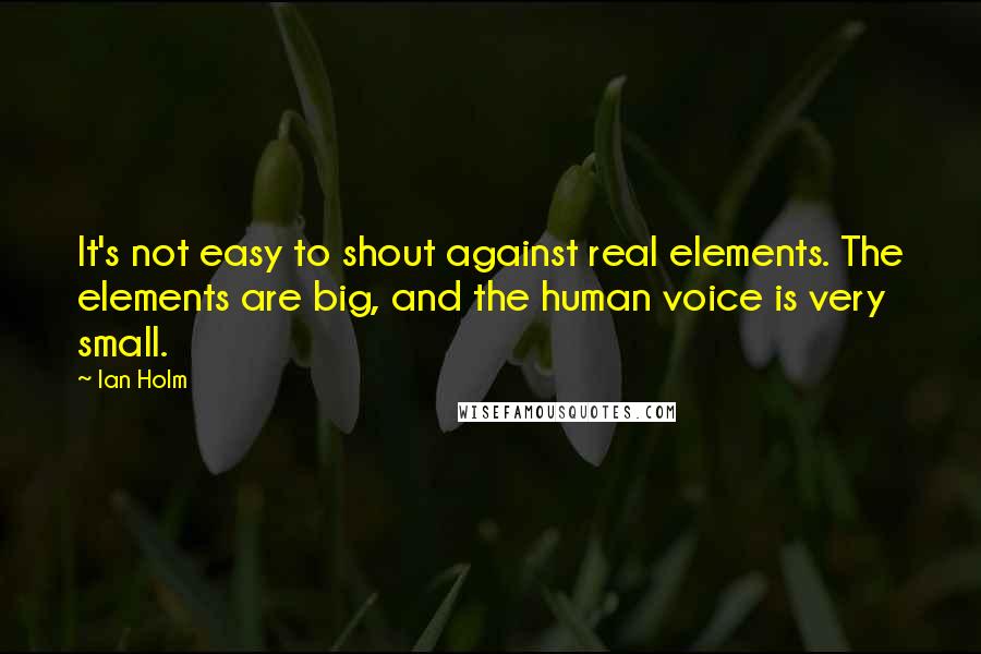 Ian Holm Quotes: It's not easy to shout against real elements. The elements are big, and the human voice is very small.