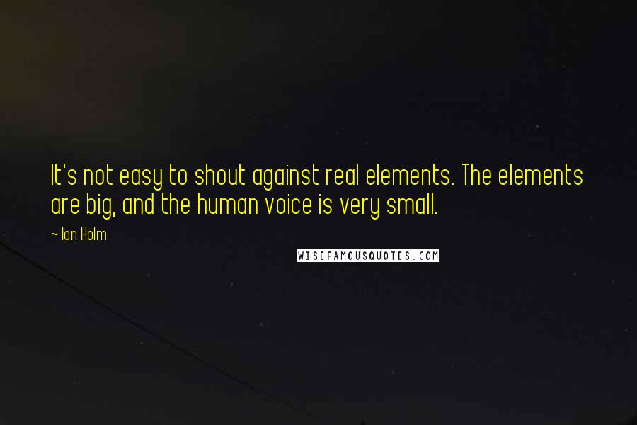 Ian Holm Quotes: It's not easy to shout against real elements. The elements are big, and the human voice is very small.