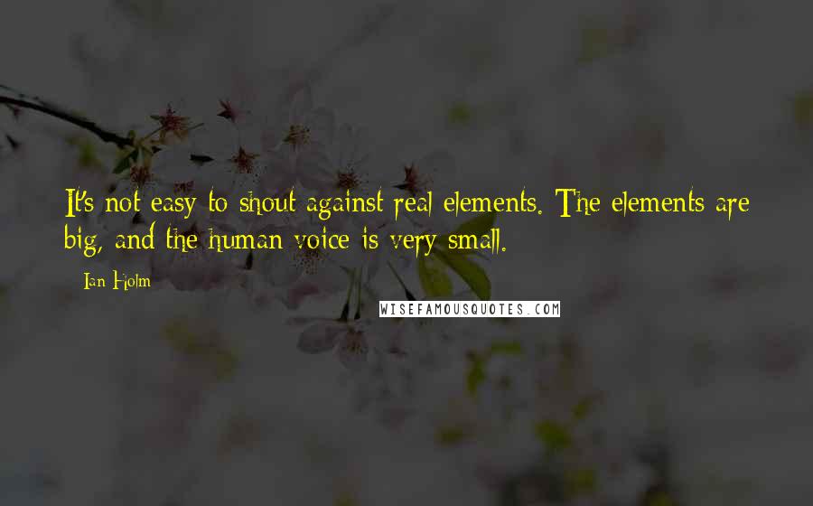 Ian Holm Quotes: It's not easy to shout against real elements. The elements are big, and the human voice is very small.