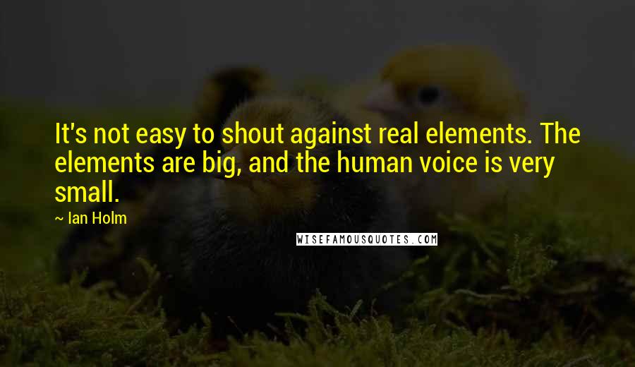 Ian Holm Quotes: It's not easy to shout against real elements. The elements are big, and the human voice is very small.