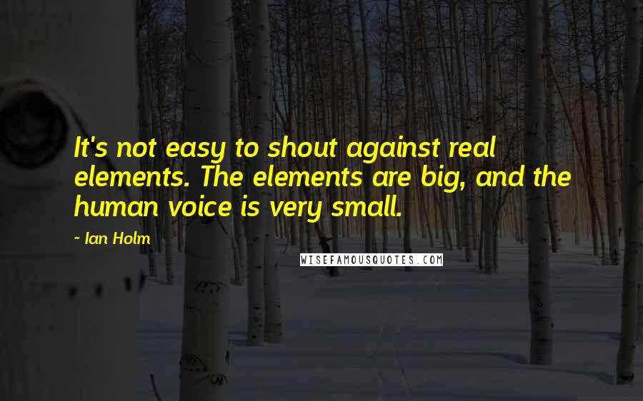Ian Holm Quotes: It's not easy to shout against real elements. The elements are big, and the human voice is very small.