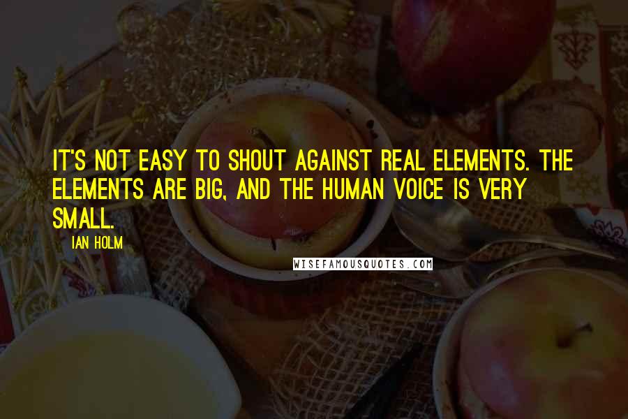 Ian Holm Quotes: It's not easy to shout against real elements. The elements are big, and the human voice is very small.