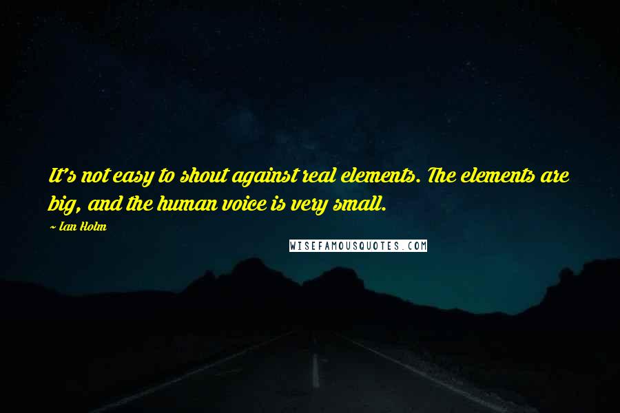 Ian Holm Quotes: It's not easy to shout against real elements. The elements are big, and the human voice is very small.