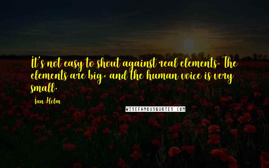 Ian Holm Quotes: It's not easy to shout against real elements. The elements are big, and the human voice is very small.