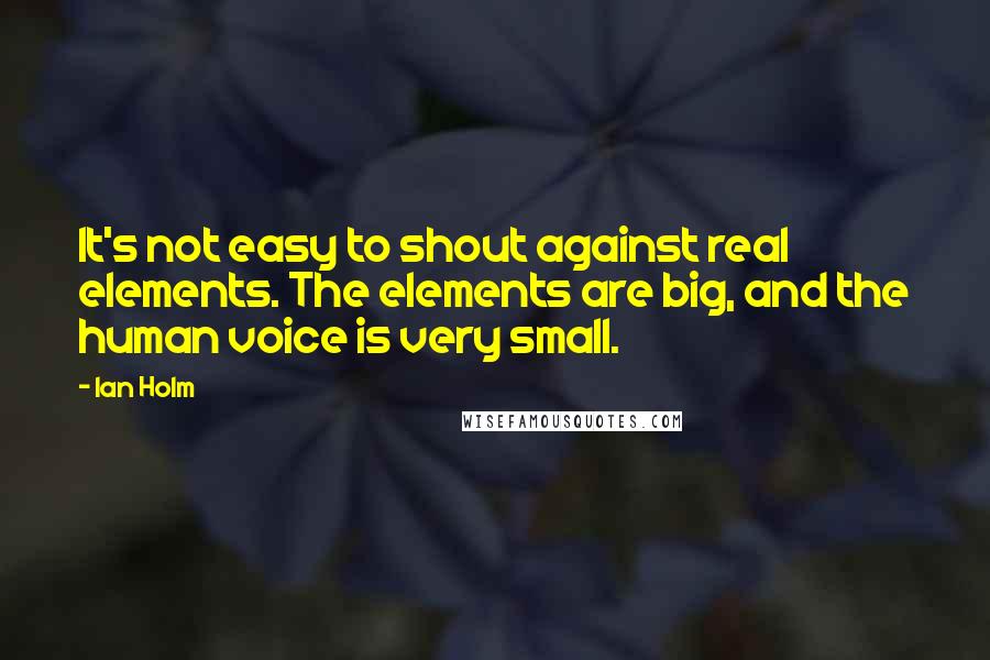 Ian Holm Quotes: It's not easy to shout against real elements. The elements are big, and the human voice is very small.