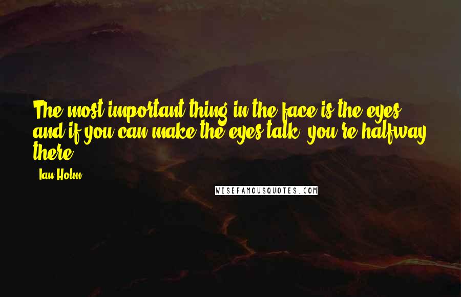 Ian Holm Quotes: The most important thing in the face is the eyes, and if you can make the eyes talk, you're halfway there.