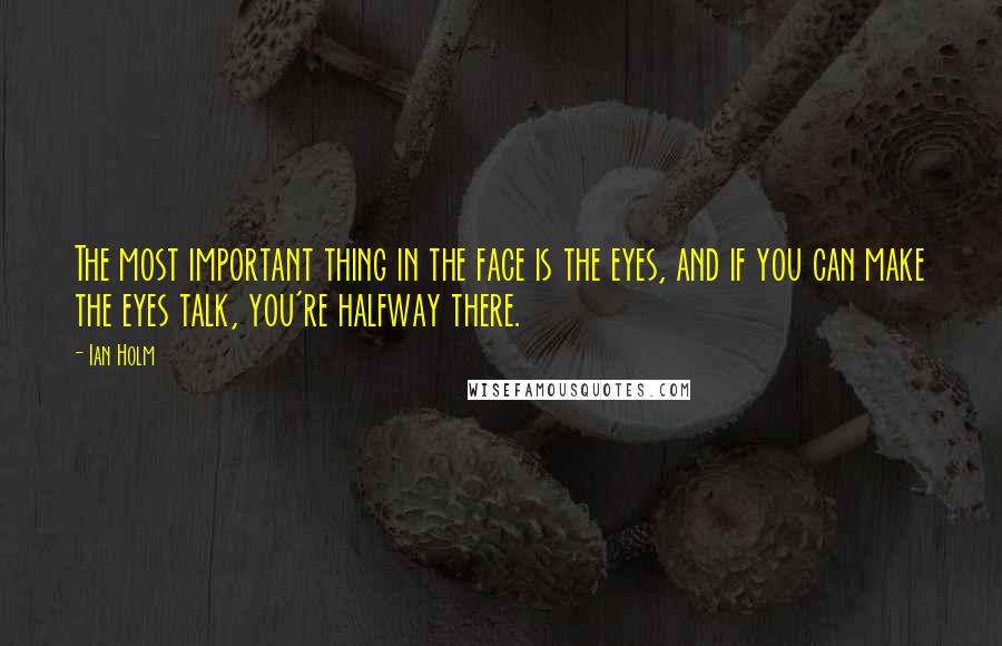 Ian Holm Quotes: The most important thing in the face is the eyes, and if you can make the eyes talk, you're halfway there.