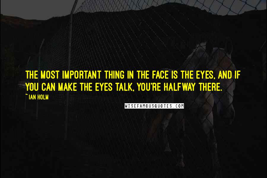 Ian Holm Quotes: The most important thing in the face is the eyes, and if you can make the eyes talk, you're halfway there.