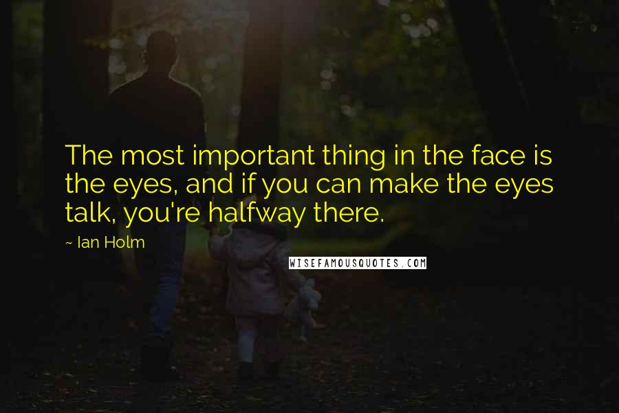 Ian Holm Quotes: The most important thing in the face is the eyes, and if you can make the eyes talk, you're halfway there.