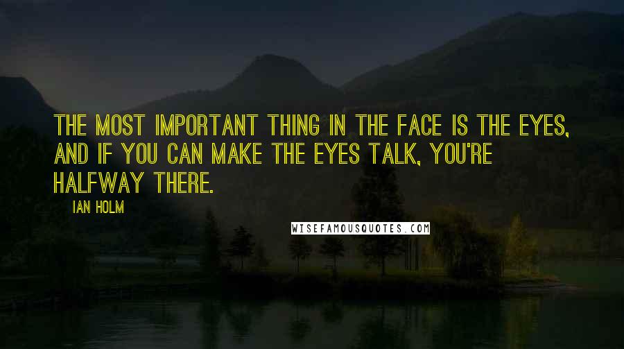 Ian Holm Quotes: The most important thing in the face is the eyes, and if you can make the eyes talk, you're halfway there.