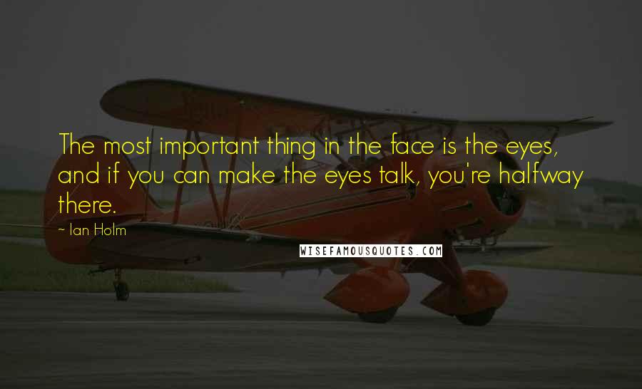 Ian Holm Quotes: The most important thing in the face is the eyes, and if you can make the eyes talk, you're halfway there.