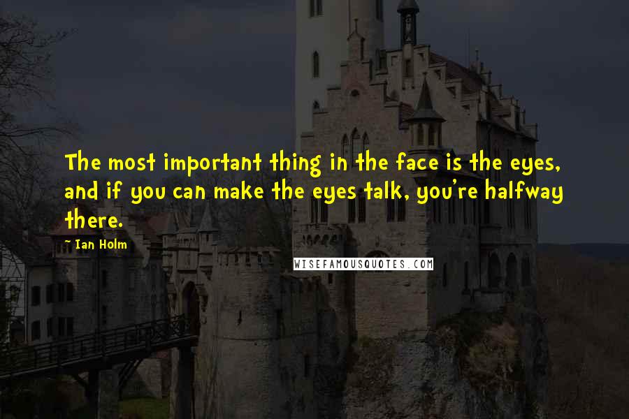 Ian Holm Quotes: The most important thing in the face is the eyes, and if you can make the eyes talk, you're halfway there.