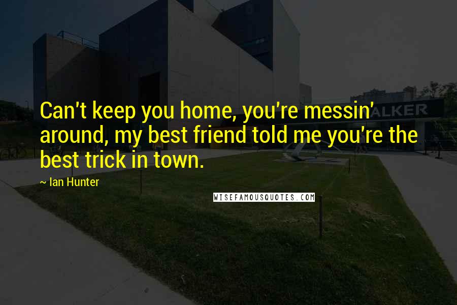 Ian Hunter Quotes: Can't keep you home, you're messin' around, my best friend told me you're the best trick in town.