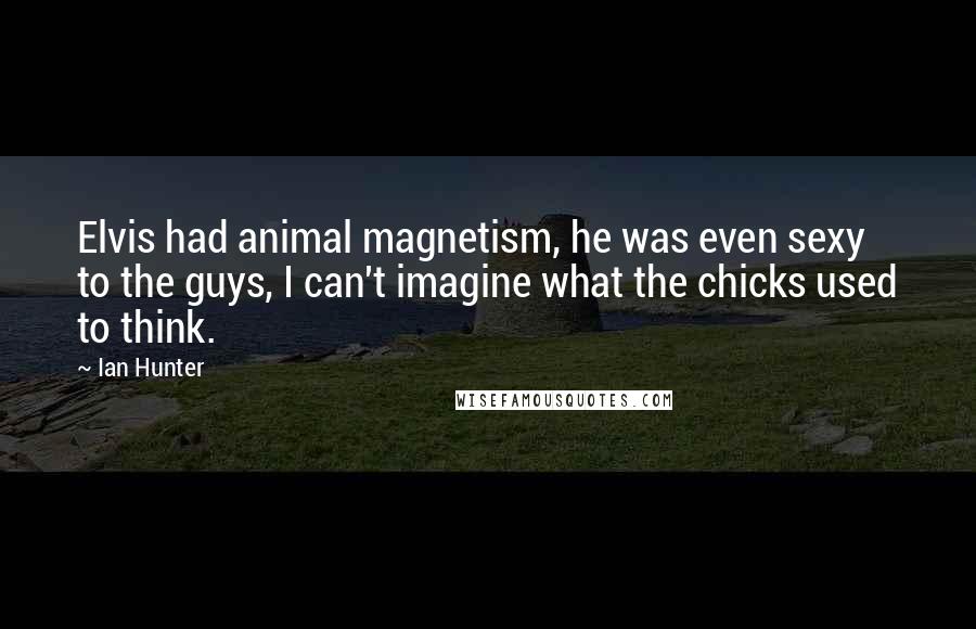 Ian Hunter Quotes: Elvis had animal magnetism, he was even sexy to the guys, I can't imagine what the chicks used to think.