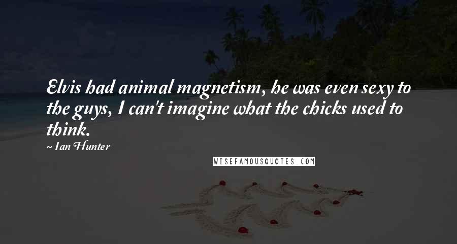 Ian Hunter Quotes: Elvis had animal magnetism, he was even sexy to the guys, I can't imagine what the chicks used to think.