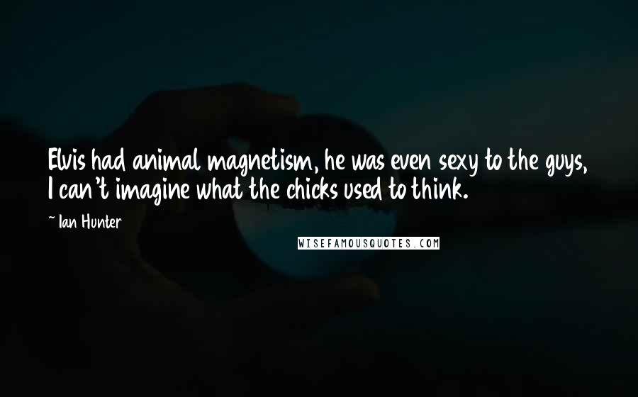 Ian Hunter Quotes: Elvis had animal magnetism, he was even sexy to the guys, I can't imagine what the chicks used to think.