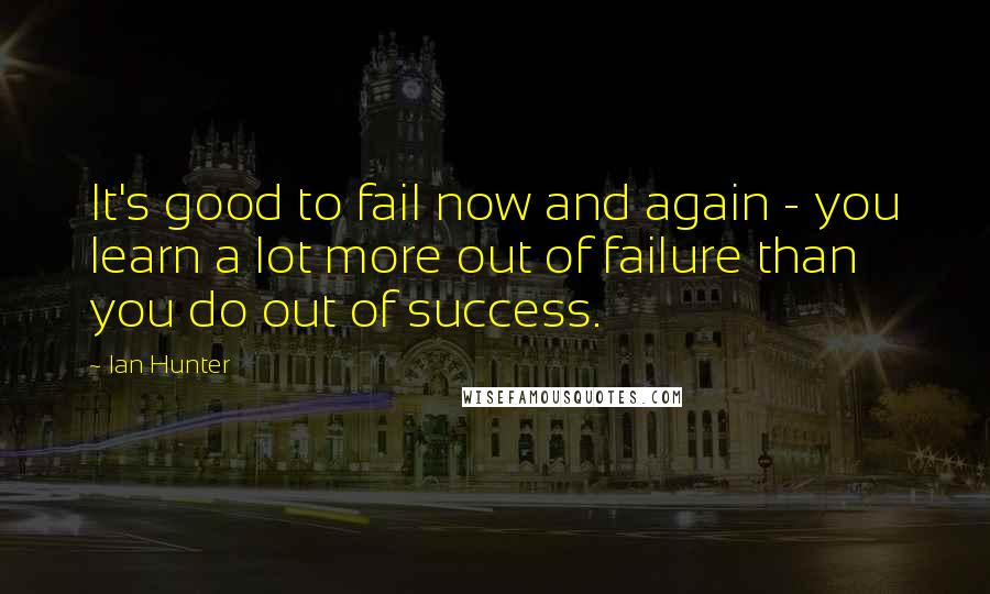 Ian Hunter Quotes: It's good to fail now and again - you learn a lot more out of failure than you do out of success.