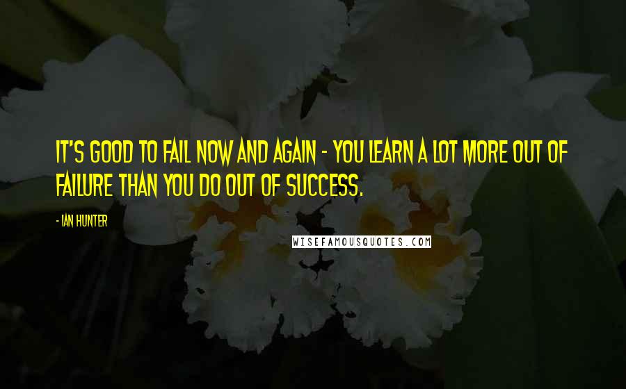 Ian Hunter Quotes: It's good to fail now and again - you learn a lot more out of failure than you do out of success.