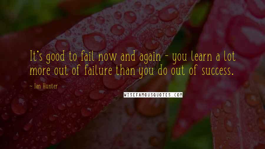 Ian Hunter Quotes: It's good to fail now and again - you learn a lot more out of failure than you do out of success.