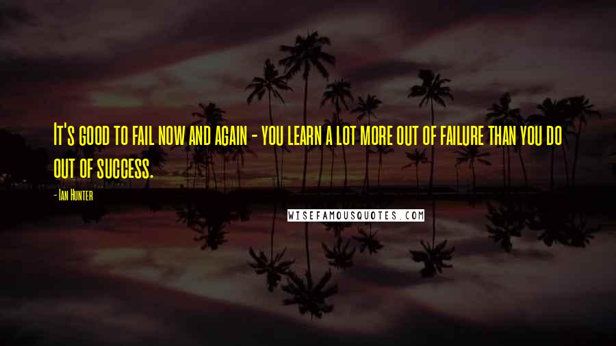 Ian Hunter Quotes: It's good to fail now and again - you learn a lot more out of failure than you do out of success.