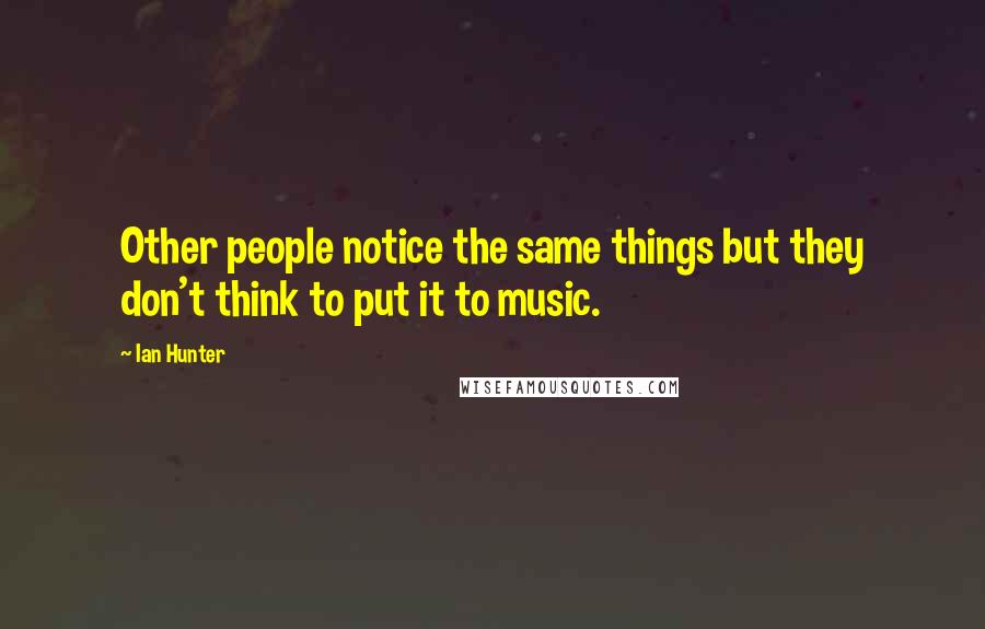 Ian Hunter Quotes: Other people notice the same things but they don't think to put it to music.