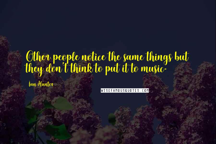 Ian Hunter Quotes: Other people notice the same things but they don't think to put it to music.