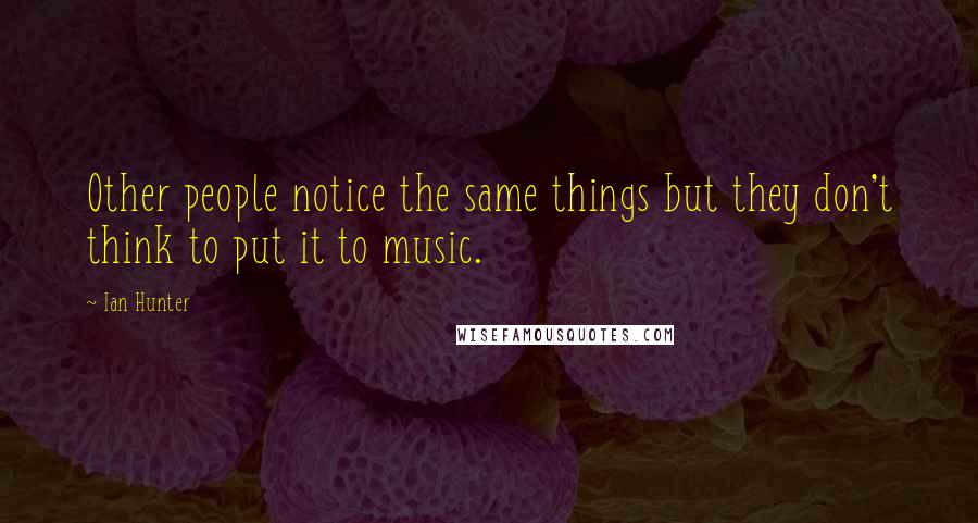 Ian Hunter Quotes: Other people notice the same things but they don't think to put it to music.