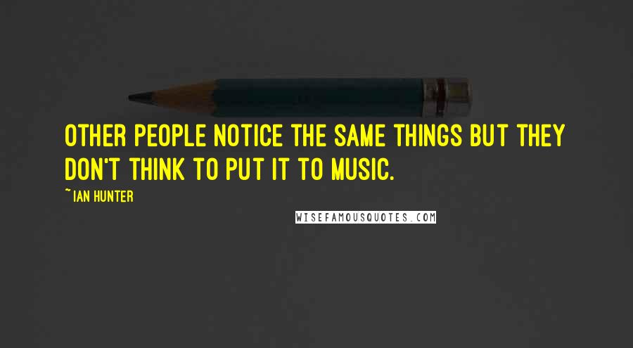 Ian Hunter Quotes: Other people notice the same things but they don't think to put it to music.