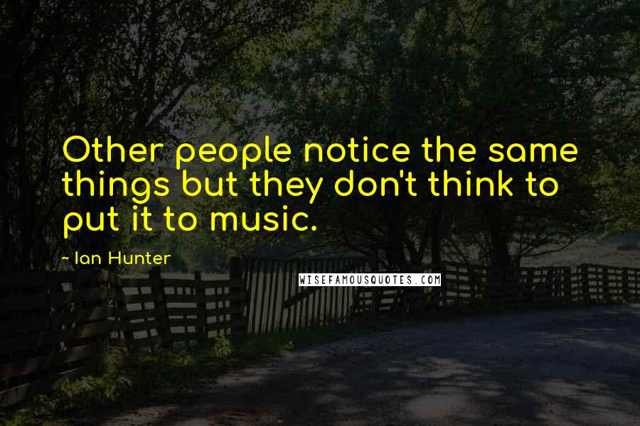 Ian Hunter Quotes: Other people notice the same things but they don't think to put it to music.