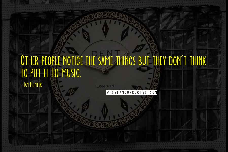 Ian Hunter Quotes: Other people notice the same things but they don't think to put it to music.