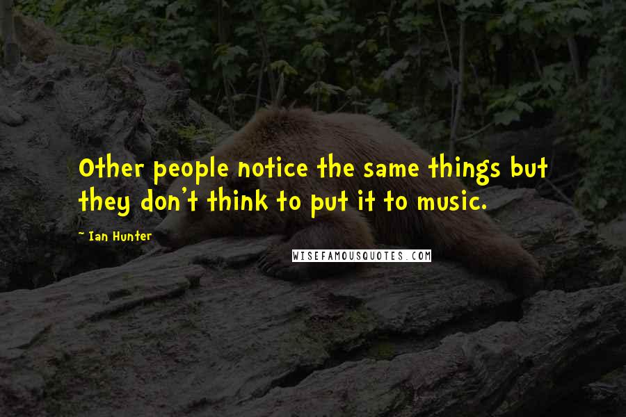 Ian Hunter Quotes: Other people notice the same things but they don't think to put it to music.