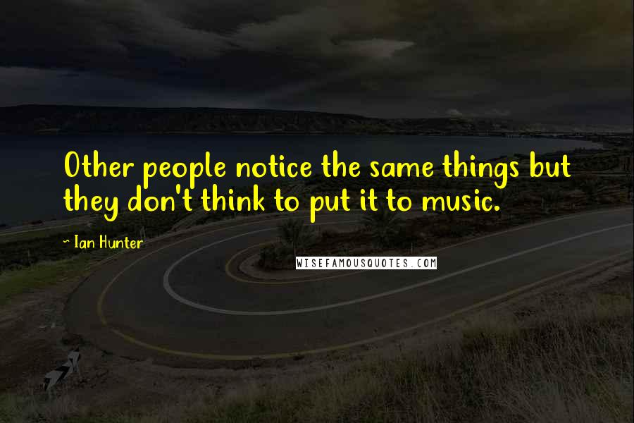 Ian Hunter Quotes: Other people notice the same things but they don't think to put it to music.