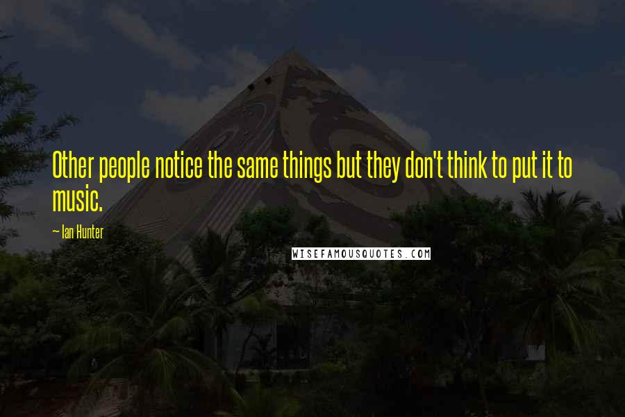 Ian Hunter Quotes: Other people notice the same things but they don't think to put it to music.
