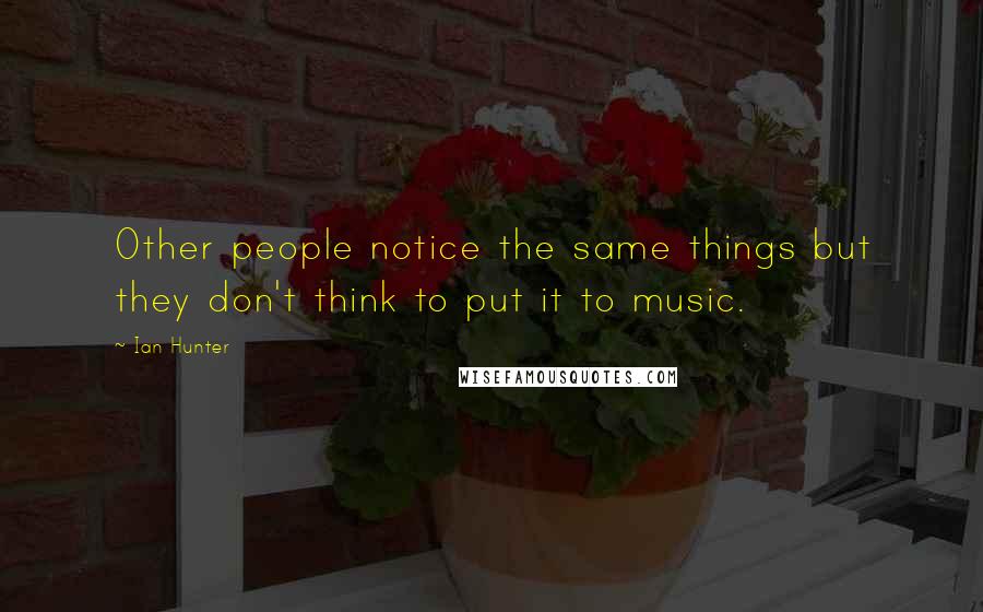 Ian Hunter Quotes: Other people notice the same things but they don't think to put it to music.