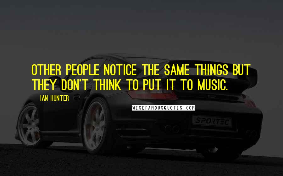 Ian Hunter Quotes: Other people notice the same things but they don't think to put it to music.