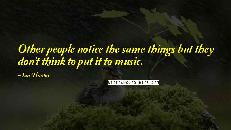 Ian Hunter Quotes: Other people notice the same things but they don't think to put it to music.