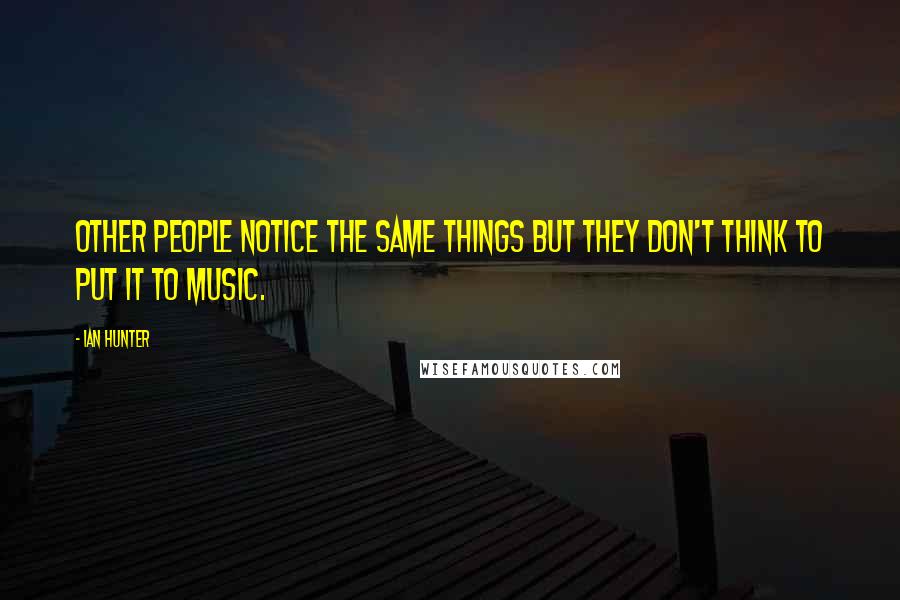 Ian Hunter Quotes: Other people notice the same things but they don't think to put it to music.